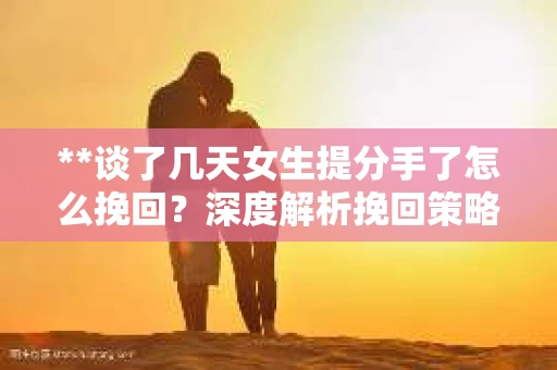 **谈了几天女生提分手了怎么挽回？深度解析挽回策略**