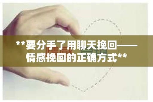 **要分手了用聊天挽回——情感挽回的正确方式**