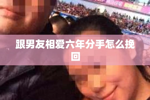 跟男友相爱六年分手怎么挽回