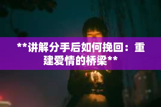 **讲解分手后如何挽回：重建爱情的桥梁**