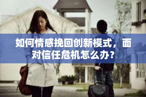 如何情感挽回创新模式,面对信任危机怎么办? 如何情感挽回创新模式,面对信任危机怎么办?