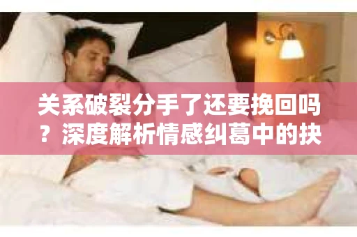 关系破裂分手了还要挽回吗？深度解析情感纠葛中的抉择