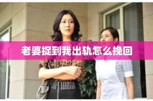 老婆捉到我出轨怎么挽回