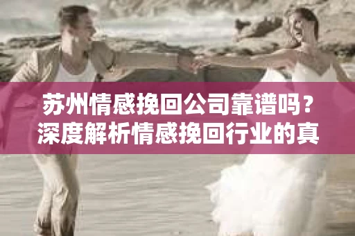 苏州情感挽回公司靠谱吗？深度解析情感挽回行业的真实面貌