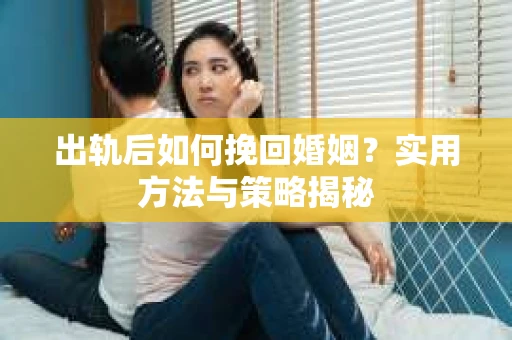 出轨后如何挽回婚姻？实用方法与策略揭秘