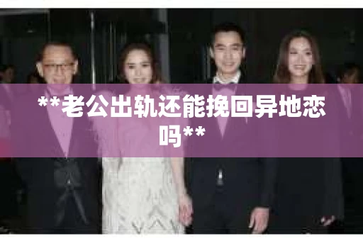 **老公出轨还能挽回异地恋吗**