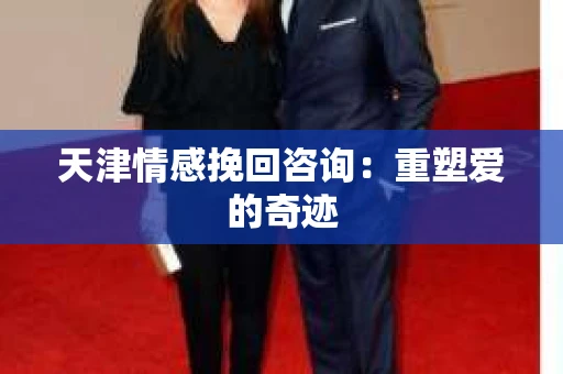 天津情感挽回咨询：重塑爱的奇迹