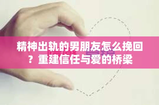 精神出轨的男朋友怎么挽回？重建信任与爱的桥梁