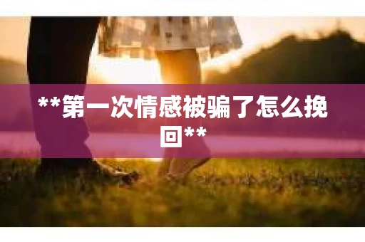 **第一次情感被骗了怎么挽回**