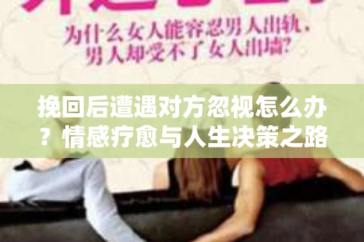 挽回后遭遇对方忽视怎么办？情感疗愈与人生决策之路