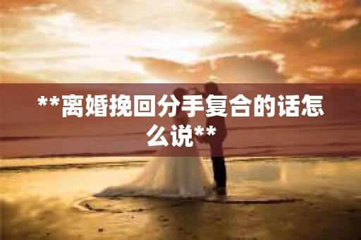 **离婚挽回分手复合的话怎么说**
