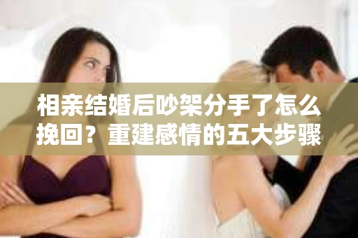 相亲结婚后吵架分手了怎么挽回？重建感情的五大步骤