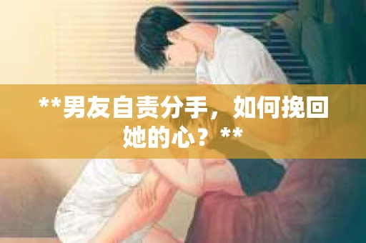 **男友自责分手，如何挽回她的心？**