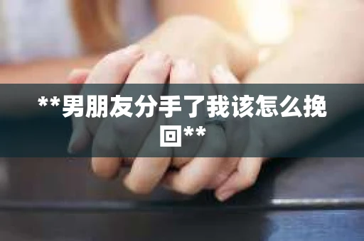 **男朋友分手了我该怎么挽回**