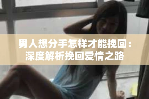 男人想分手怎样才能挽回：深度解析挽回爱情之路