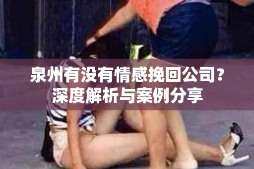 泉州有没有情感挽回公司？深度解析与案例分享