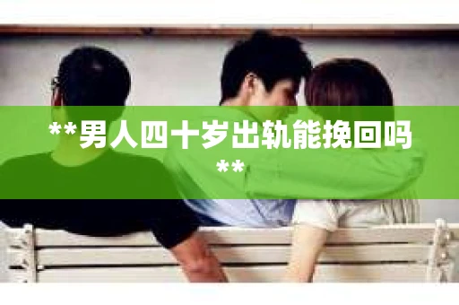 **男人四十岁出轨能挽回吗**
