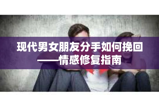 现代男女朋友分手如何挽回——情感修复指南