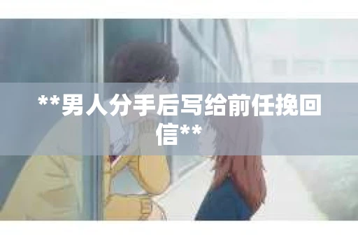 **男人分手后写给前任挽回信**