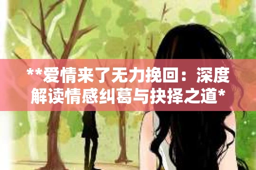 **爱情来了无力挽回：深度解读情感纠葛与抉择之道**