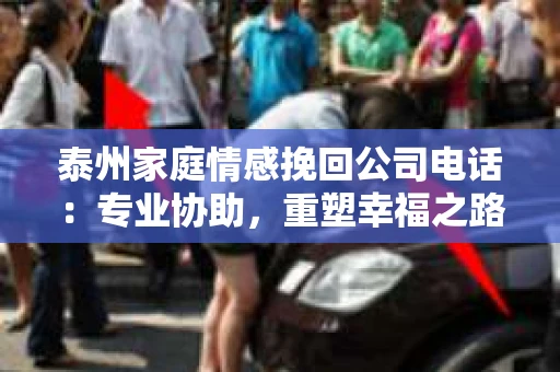 泰州家庭情感挽回公司电话：专业协助，重塑幸福之路