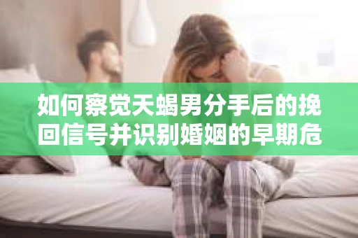 如何察觉天蝎男分手后的挽回信号并识别婚姻的早期危机？怎么办？