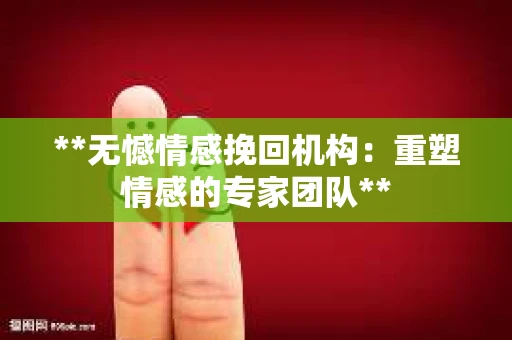 **无憾情感挽回机构：重塑情感的专家团队**