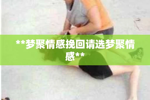 **梦聚情感挽回请选梦聚情感**