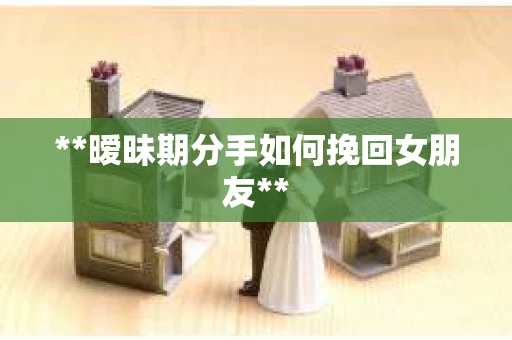 **暧昧期分手如何挽回女朋友**