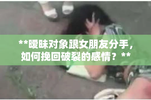 **暧昧对象跟女朋友分手，如何挽回破裂的感情？**