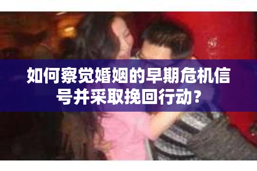 如何察觉婚姻的早期危机信号并采取挽回行动？
