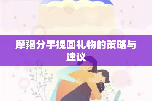 摩羯分手挽回礼物的策略与建议