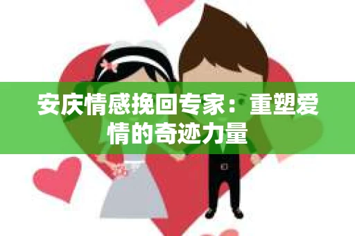 安庆情感挽回专家：重塑爱情的奇迹力量