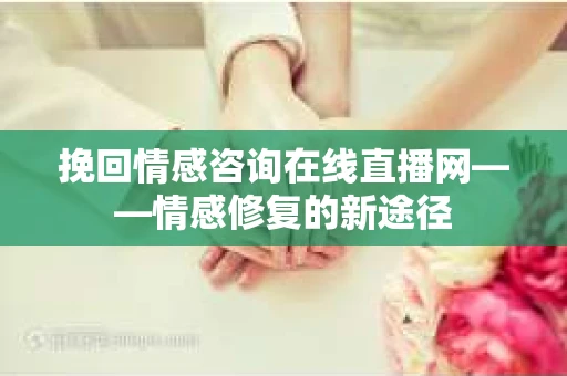 挽回情感咨询在线直播网——情感修复的新途径
