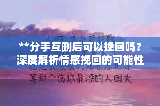 **分手互删后可以挽回吗？深度解析情感挽回的可能性**