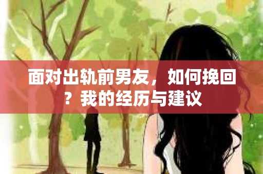 面对出轨前男友，如何挽回？我的经历与建议