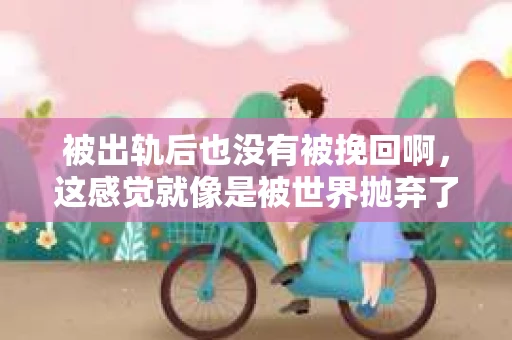 被出轨后也没有被挽回啊，这感觉就像是被世界抛弃了一样。我曾经也经历过这样的事情，那种心如刀割的痛，至今仍记忆犹新。今天，我想和大家聊聊这个话题，希望能给那些正在经历或者曾经经历过类似痛苦的人一些安慰和帮助。