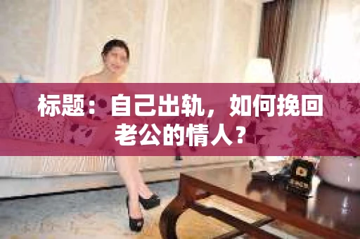 标题：自己出轨，如何挽回老公的情人？