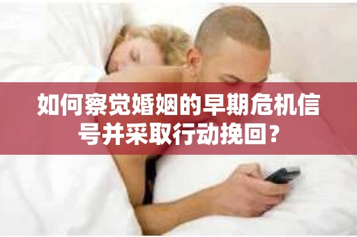 如何察觉婚姻的早期危机信号并采取行动挽回？