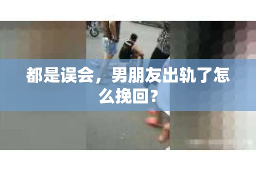 都是误会，男朋友出轨了怎么挽回？