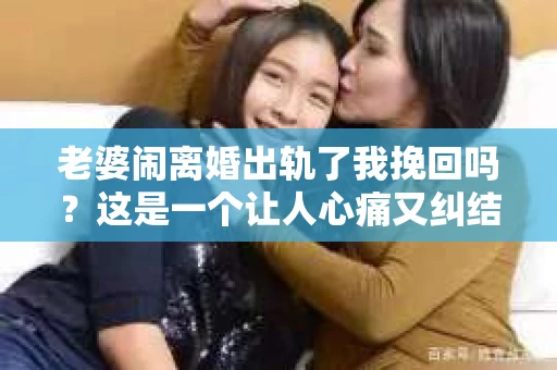 老婆闹离婚出轨了我挽回吗？这是一个让人心痛又纠结的问题。在这个问题上，我想要和大家分享一些我的看法和经验。