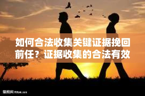 如何合法收集关键证据挽回前任?证据收集的合法有效方案 如何合法收集关键证据挽回前任?证据收集的合法有效方案