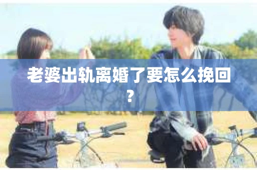 老婆出轨离婚了要怎么挽回？