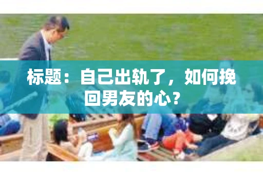 标题：自己出轨了，如何挽回男友的心？