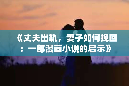 《丈夫出轨，妻子如何挽回：一部漫画小说的启示》