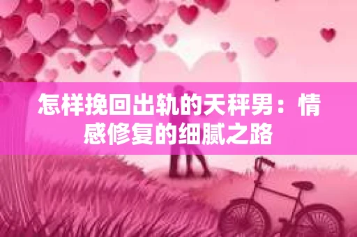 怎样挽回出轨的天秤男：情感修复的细腻之路