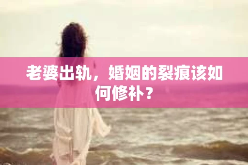 老婆出轨，婚姻的裂痕该如何修补？