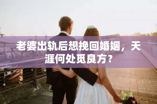 老婆出轨后想挽回婚姻，天涯何处觅良方？