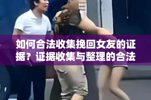 如何合法收集挽回女友的证据？证据收集与整理的合法策略怎么办？