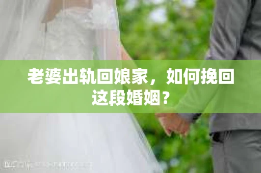 老婆出轨回娘家，如何挽回这段婚姻？